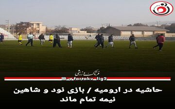 حاشیه در ارومیه / بازی نود و شاهین نیمه تمام ماند
