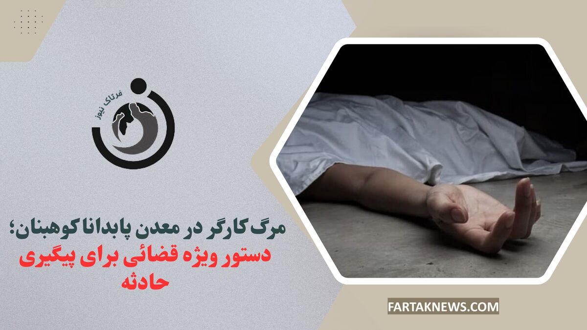 مرگ کارگر در معدن پابدانا کوهبنان؛ دستور ویژه قضائی برای پیگیری حادثه