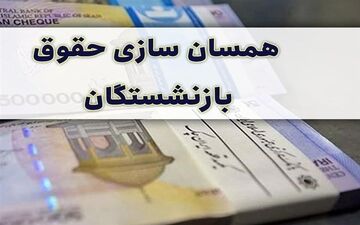 لایحه همسان سازی حقوق بازنشستگان در جلسه آتی دولت مطرح می‌شود
